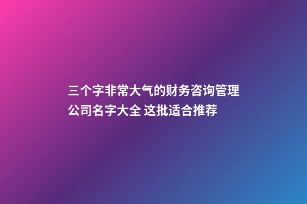 三个字非常大气的财务咨询管理公司名字大全 这批适合推荐